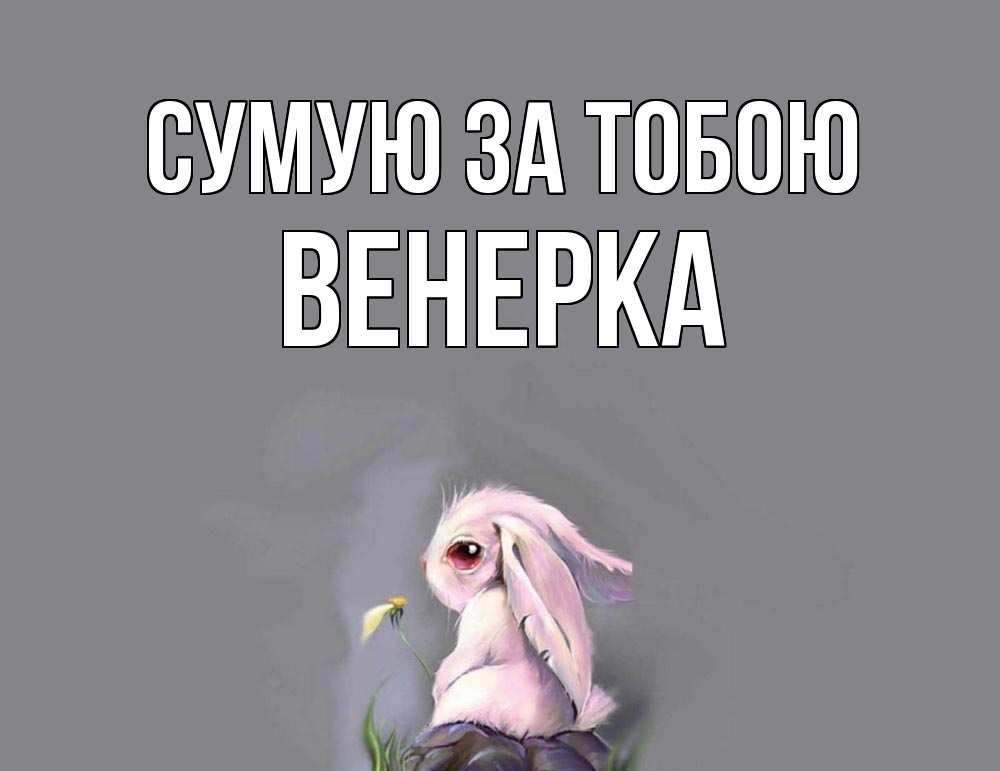 Открытка на каждый день з підписом, Венерка Сумую за тобою заяц Прикольна листівка з побажанням онлайн скачати безкоштовно 