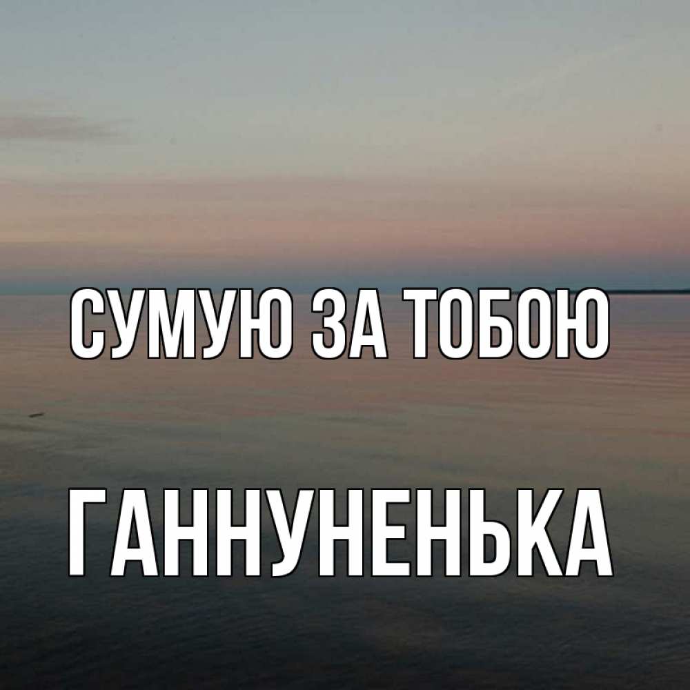 Открытка на каждый день з підписом, Ганнуненька Сумую за тобою пусто Прикольна листівка з побажанням онлайн скачати безкоштовно 