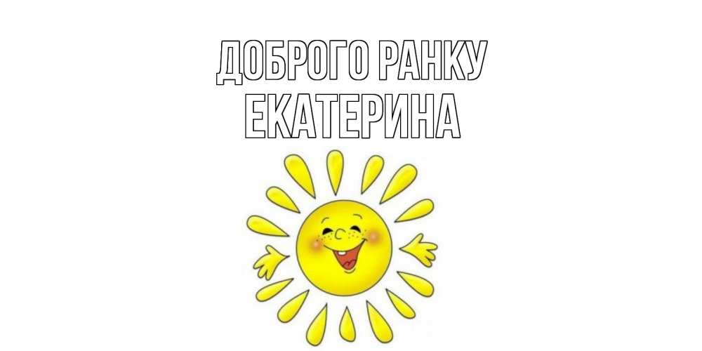 Открытка на каждый день з підписом, Екатерина Доброго ранку солнце Прикольна листівка з побажанням онлайн скачати безкоштовно 