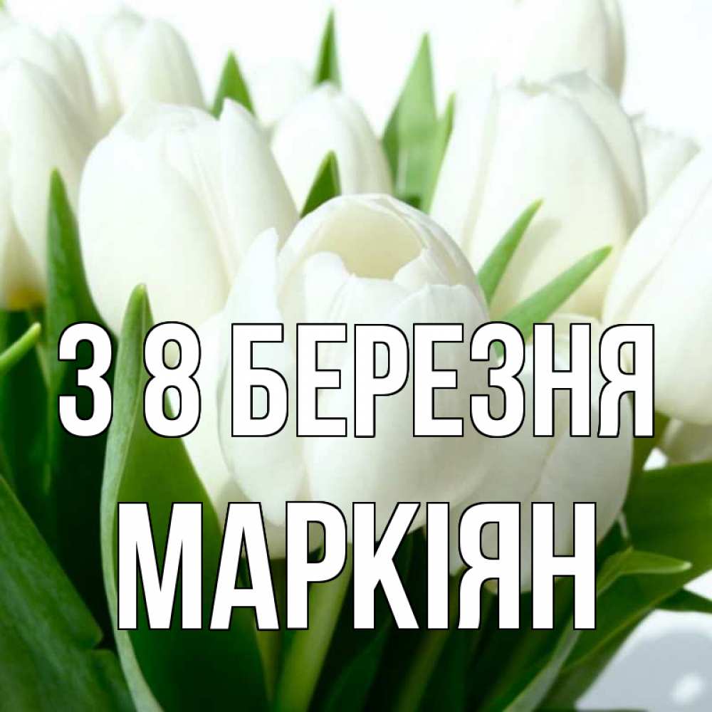 Открытка на каждый день з підписом, Маркіян З 8 БЕРЕЗНЯ цветы Прикольна листівка з побажанням онлайн скачати безкоштовно 