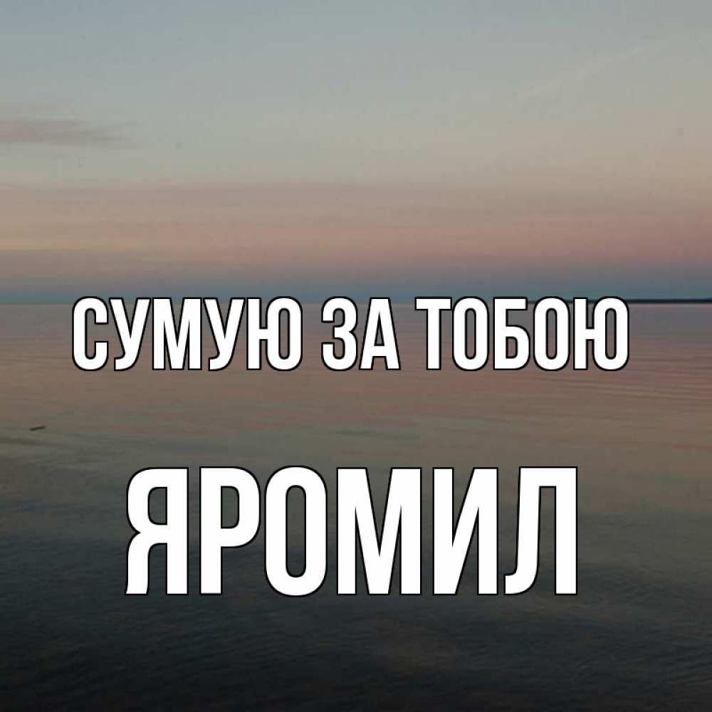 Открытка на каждый день з підписом, Яромил Сумую за тобою пусто Прикольна листівка з побажанням онлайн скачати безкоштовно 
