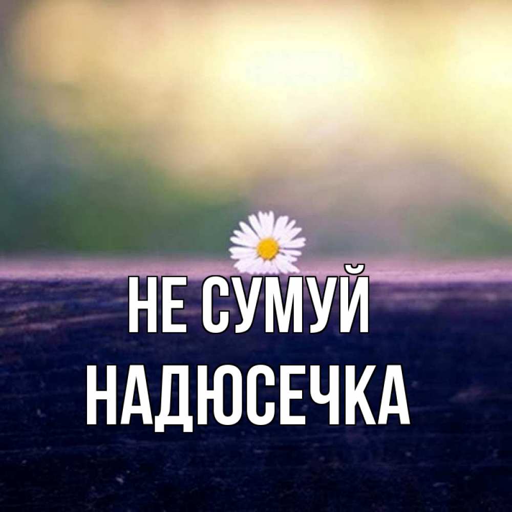 Открытка на каждый день з підписом, Надюсечка Не сумуй красота Прикольна листівка з побажанням онлайн скачати безкоштовно 