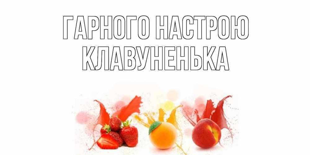 Открытка на каждый день з підписом, Клавуненька Гарного настрою фрукты, сок Прикольна листівка з побажанням онлайн скачати безкоштовно 