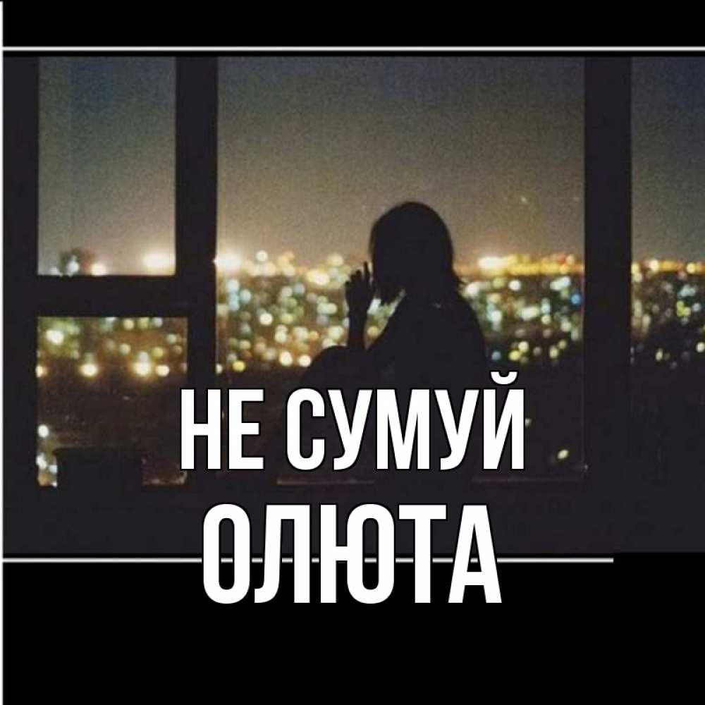 Открытка на каждый день з підписом, Олюта Не сумуй смотрит на ночной город Прикольна листівка з побажанням онлайн скачати безкоштовно 