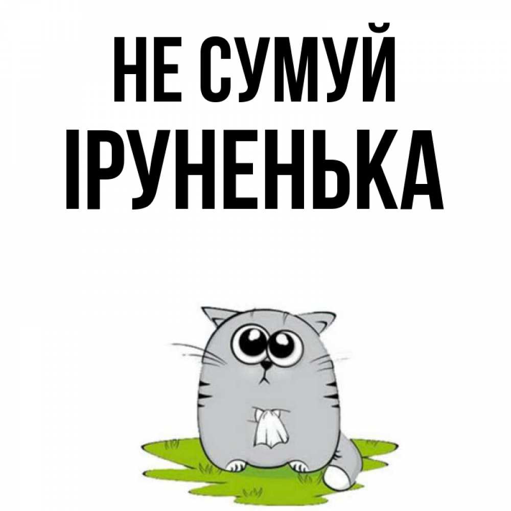 Открытка на каждый день з підписом, Іруненька Не сумуй грустный котяра Прикольна листівка з побажанням онлайн скачати безкоштовно 
