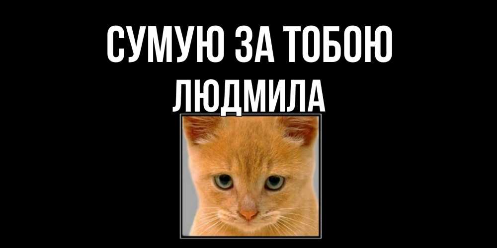 Открытка на каждый день з підписом, Людмила Сумую за тобою открытки рыжий котенок скучает по тебе Прикольна листівка з побажанням онлайн скачати безкоштовно 