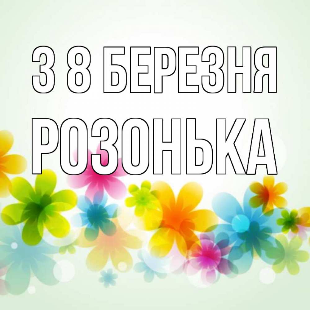 Открытка на каждый день з підписом, Розонька З 8 БЕРЕЗНЯ цветы Прикольна листівка з побажанням онлайн скачати безкоштовно 