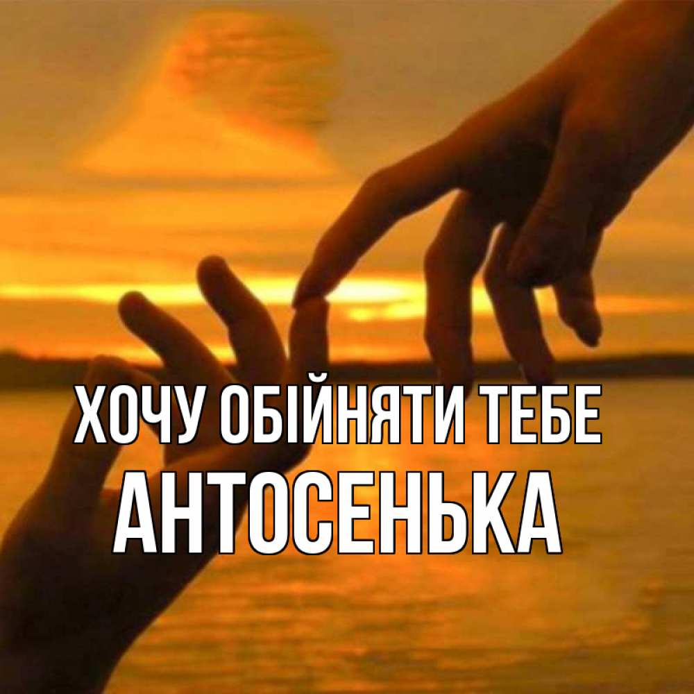 Открытка на каждый день з підписом, Антосенька Хочу обійняти тебе прикосновение нежное к любимому Прикольна листівка з побажанням онлайн скачати безкоштовно 