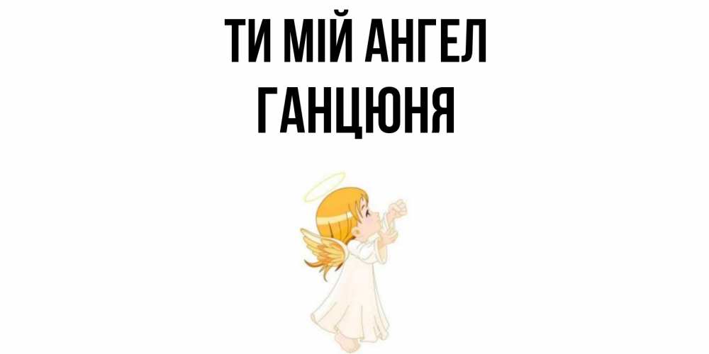 Открытка на каждый день з підписом, Ганцюня Ти мій ангел ангел, девочка Прикольна листівка з побажанням онлайн скачати безкоштовно 