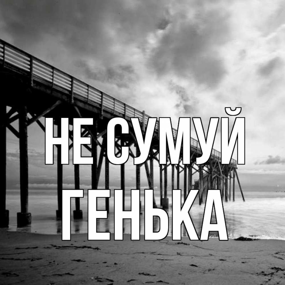 Открытка на каждый день з підписом, Генька Не сумуй вода и пляж под мостом Прикольна листівка з побажанням онлайн скачати безкоштовно 