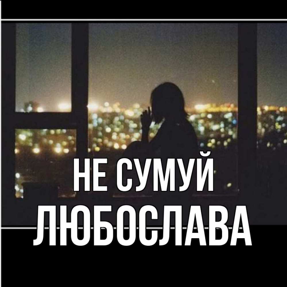 Открытка на каждый день з підписом, Любослава Не сумуй смотрит на ночной город Прикольна листівка з побажанням онлайн скачати безкоштовно 
