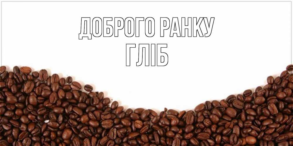 Открытка на каждый день з підписом, Гліб Доброго ранку текст на белом фоне и снизу кофейные зерна Прикольна листівка з побажанням онлайн скачати безкоштовно 