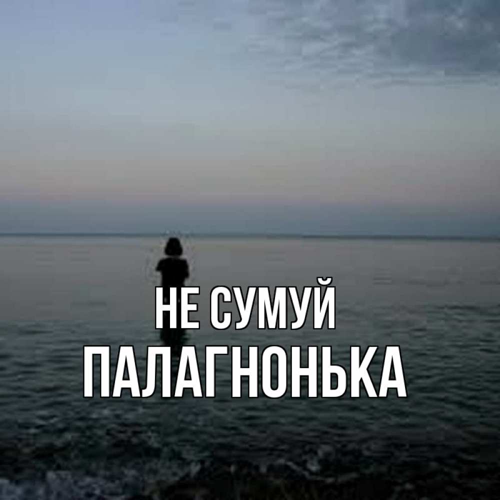 Открытка на каждый день з підписом, Палагнонька Не сумуй девушка Прикольна листівка з побажанням онлайн скачати безкоштовно 