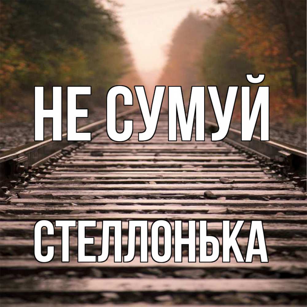 Открытка на каждый день з підписом, Стеллонька Не сумуй лес и железная дорога Прикольна листівка з побажанням онлайн скачати безкоштовно 