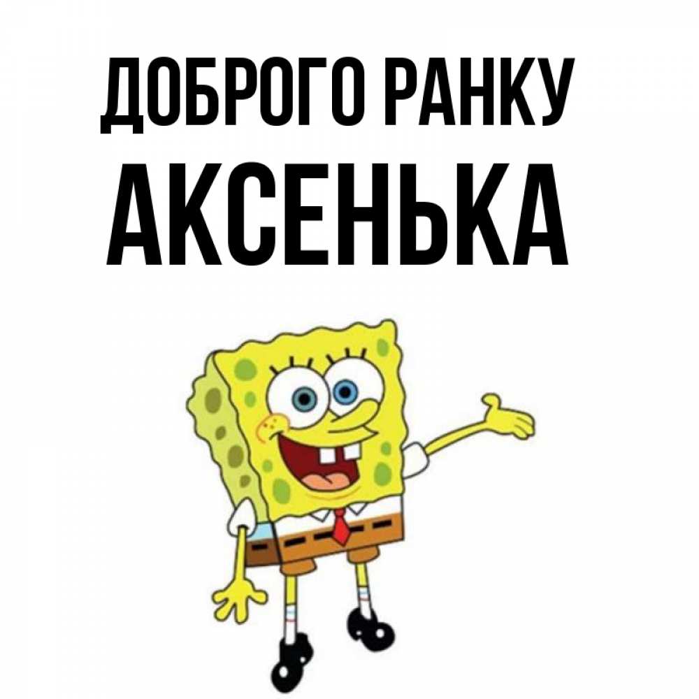 Открытка на каждый день з підписом, Аксенька Доброго ранку губка боб улыбается Прикольна листівка з побажанням онлайн скачати безкоштовно 
