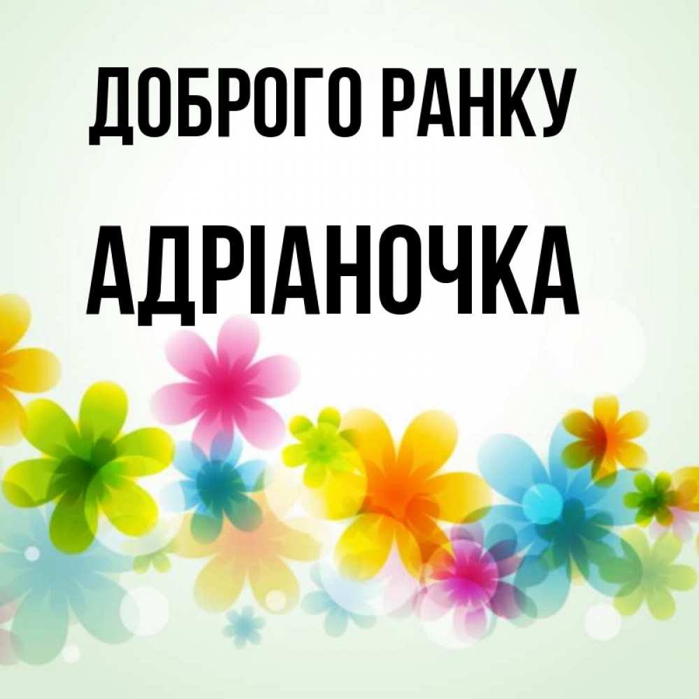 Открытка на каждый день з підписом, Адріаночка Доброго ранку позитивные цветочки Прикольна листівка з побажанням онлайн скачати безкоштовно 
