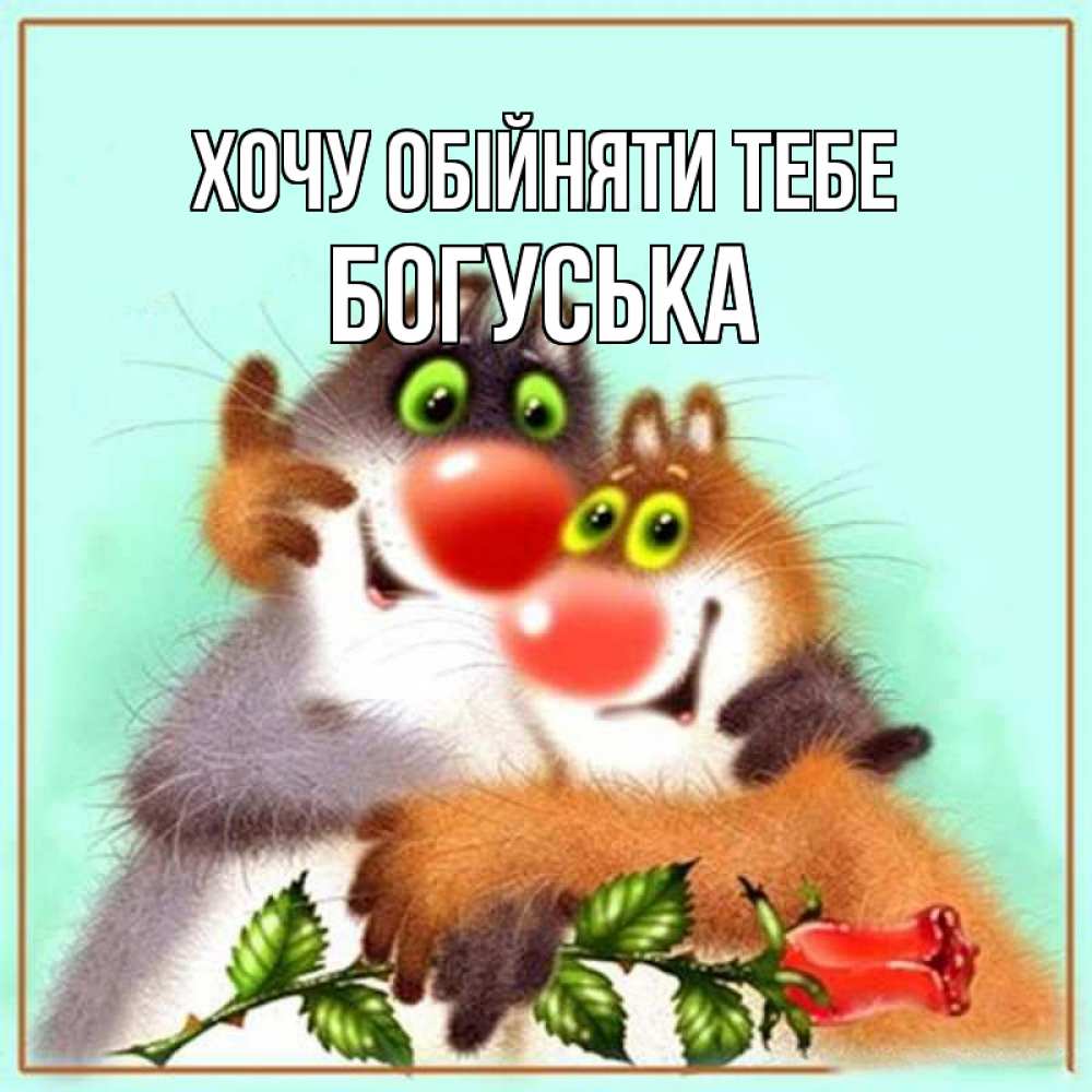 Открытка на каждый день з підписом, Богуська Хочу обійняти тебе роза и мышки Прикольна листівка з побажанням онлайн скачати безкоштовно 
