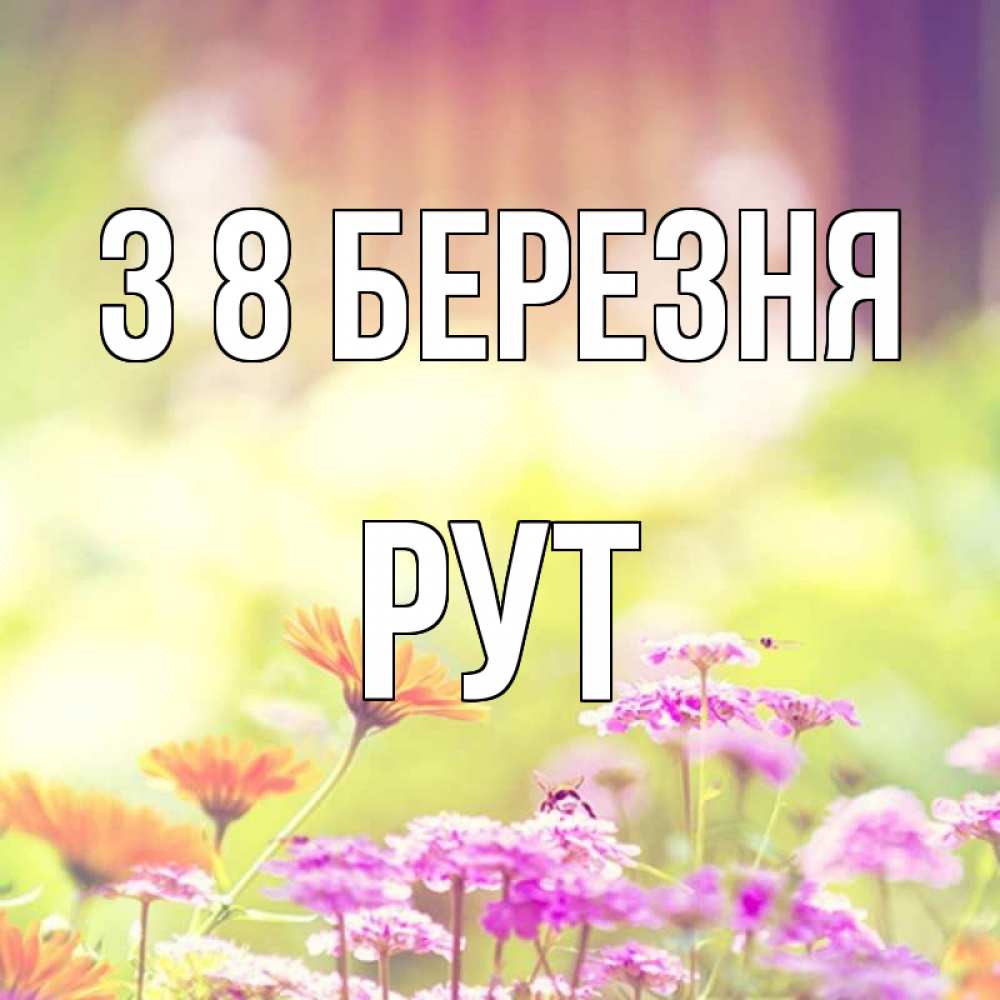 Открытка на каждый день з підписом, Рут З 8 БЕРЕЗНЯ цветы весна Прикольна листівка з побажанням онлайн скачати безкоштовно 