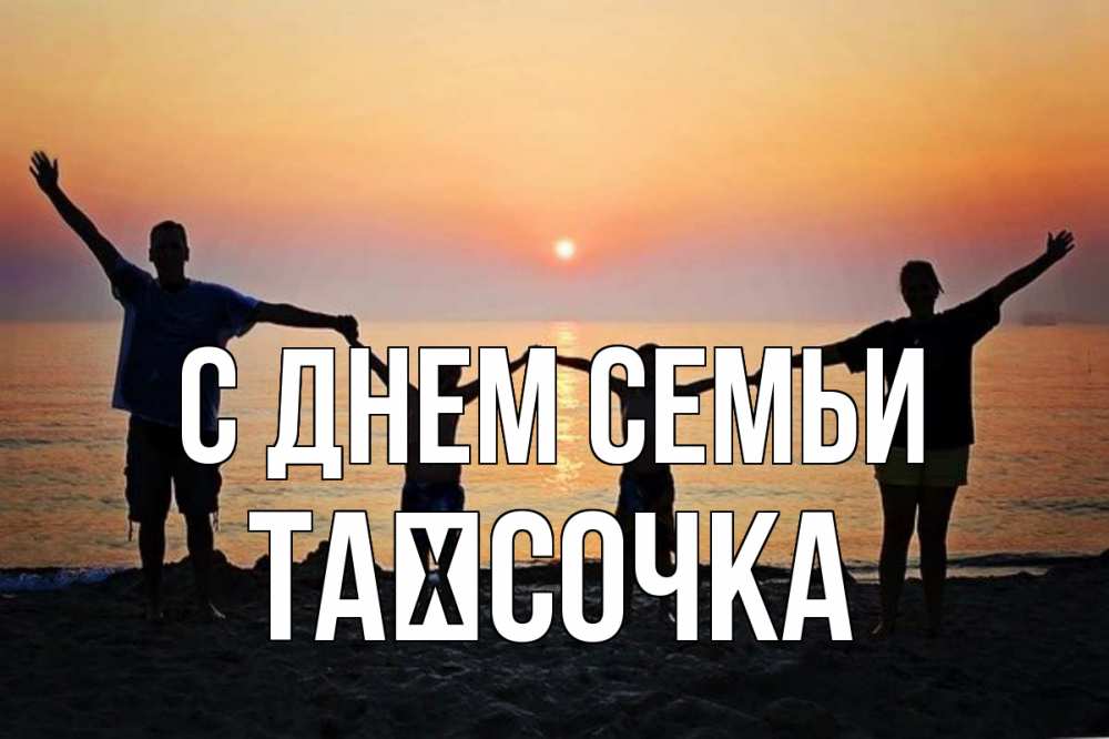 Открытка на каждый день з підписом, Таїсочка С днем семьи мама, папа, дети, дочка,сын, море, пляж, закат Прикольна листівка з побажанням онлайн скачати безкоштовно 