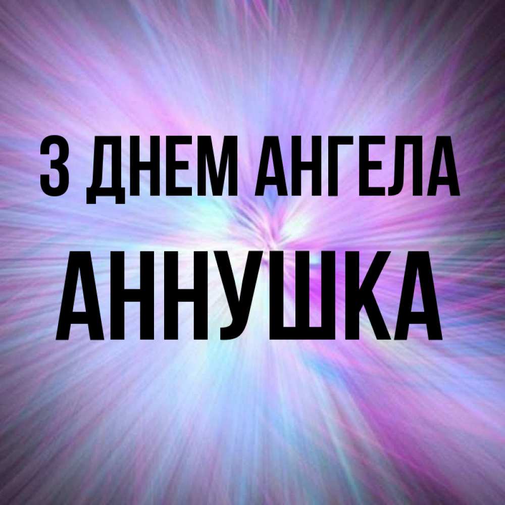 Открытка на каждый день з підписом, Аннушка З Днем ангела ангельский свет Прикольна листівка з побажанням онлайн скачати безкоштовно 