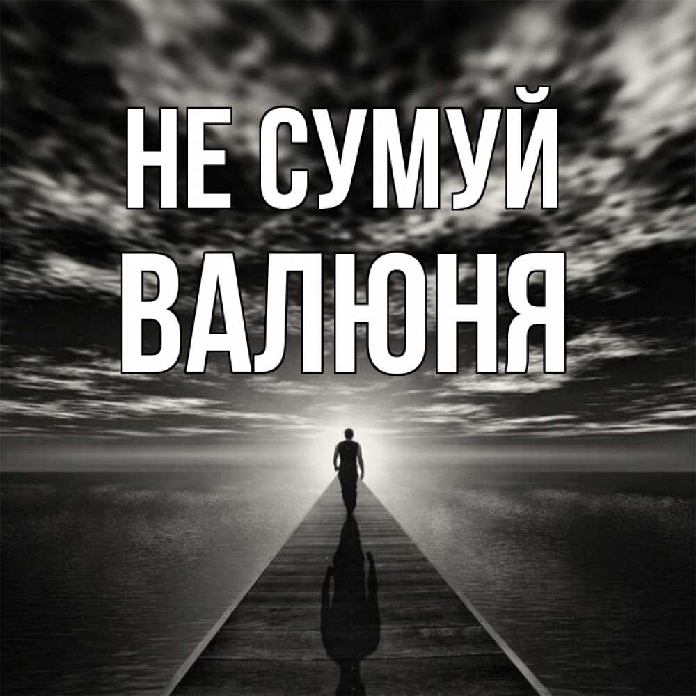 Открытка на каждый день з підписом, Валюня Не сумуй человек Прикольна листівка з побажанням онлайн скачати безкоштовно 