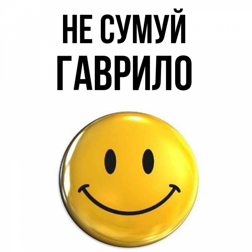 Открытка на каждый день з підписом, Гаврило Не сумуй триде смайл Прикольна листівка з побажанням онлайн скачати безкоштовно 