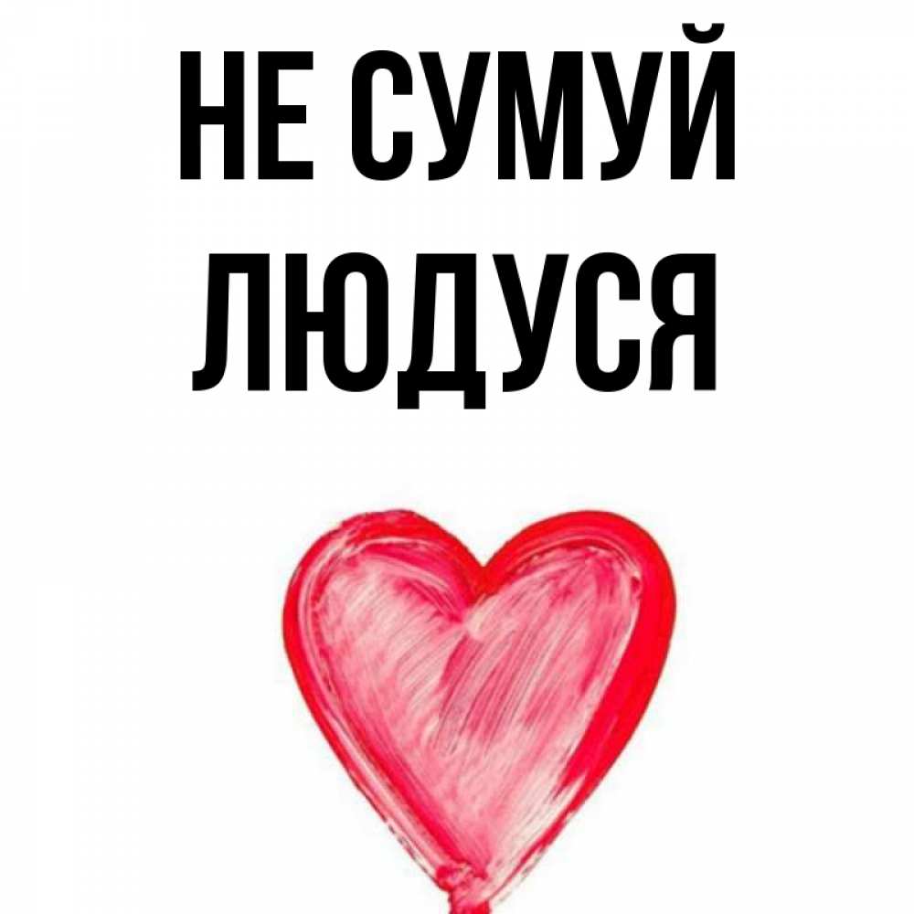 Открытка на каждый день з підписом, Людуся Не сумуй сердечко Прикольна листівка з побажанням онлайн скачати безкоштовно 
