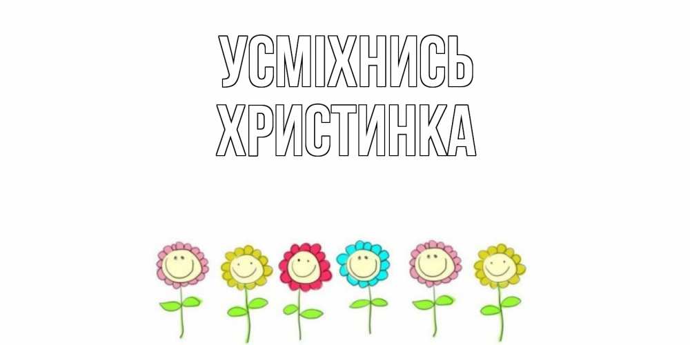 Открытка на каждый день з підписом, Христинка Усміхнись улыбка, цветы Прикольна листівка з побажанням онлайн скачати безкоштовно 