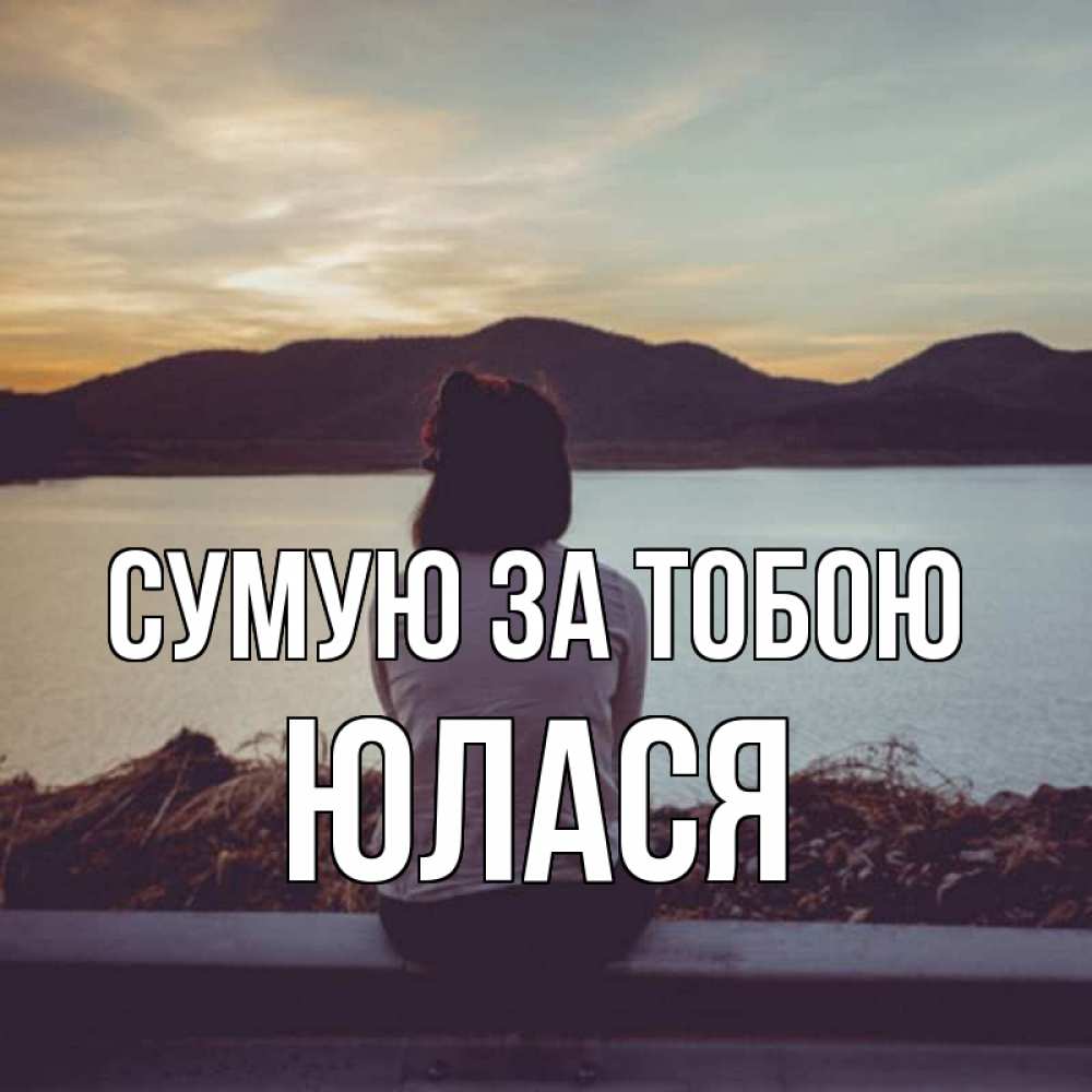 Открытка на каждый день з підписом, Юлася Сумую за тобою я уже соскучилась Прикольна листівка з побажанням онлайн скачати безкоштовно 