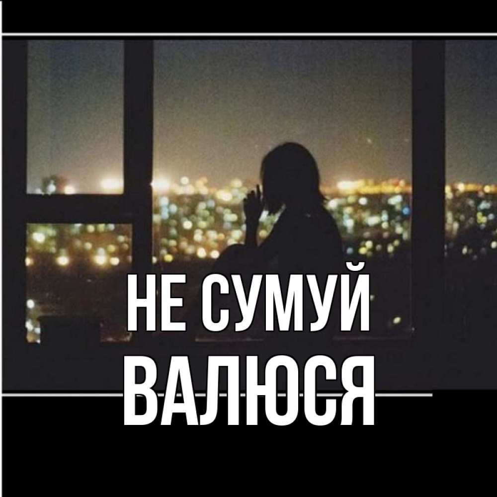 Открытка на каждый день з підписом, Валюся Не сумуй смотрит на ночной город Прикольна листівка з побажанням онлайн скачати безкоштовно 