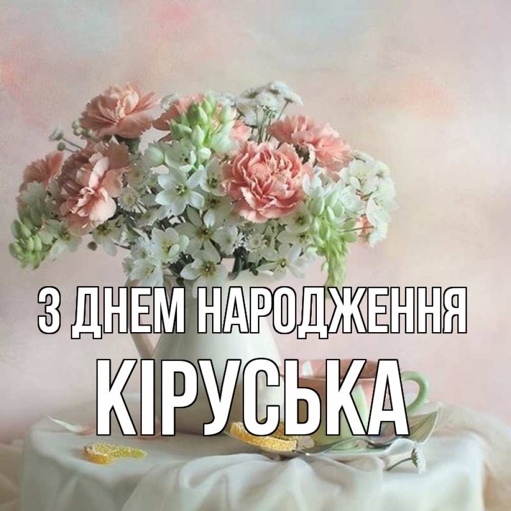Открытка на каждый день з підписом, Кіруська З Днем народження с цветами Прикольна листівка з побажанням онлайн скачати безкоштовно 