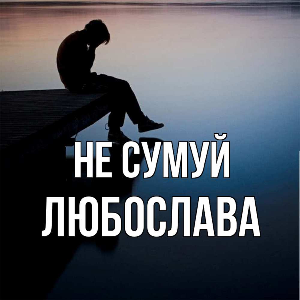 Открытка на каждый день з підписом, Любослава Не сумуй печаль Прикольна листівка з побажанням онлайн скачати безкоштовно 