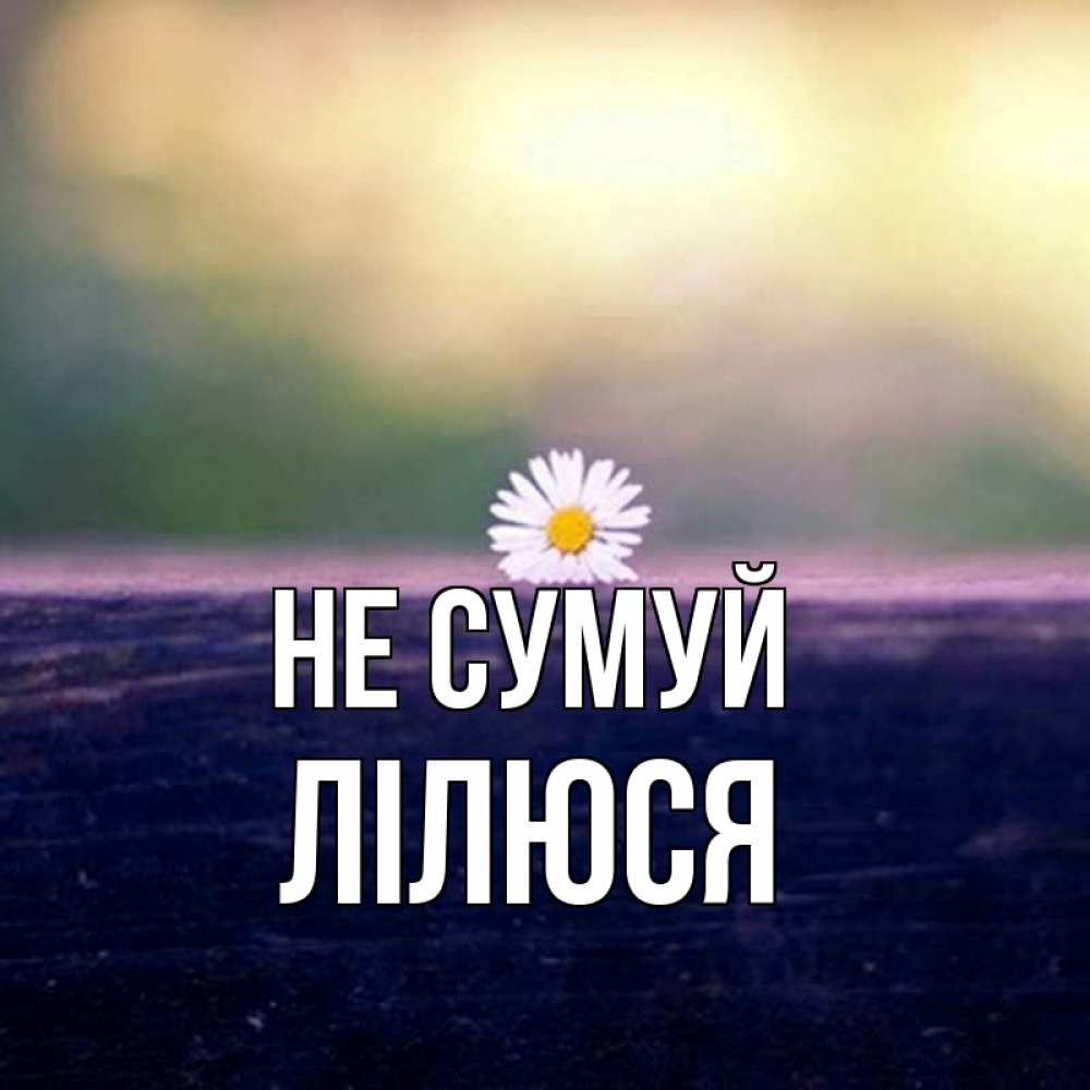 Открытка на каждый день з підписом, Лілюся Не сумуй красота Прикольна листівка з побажанням онлайн скачати безкоштовно 