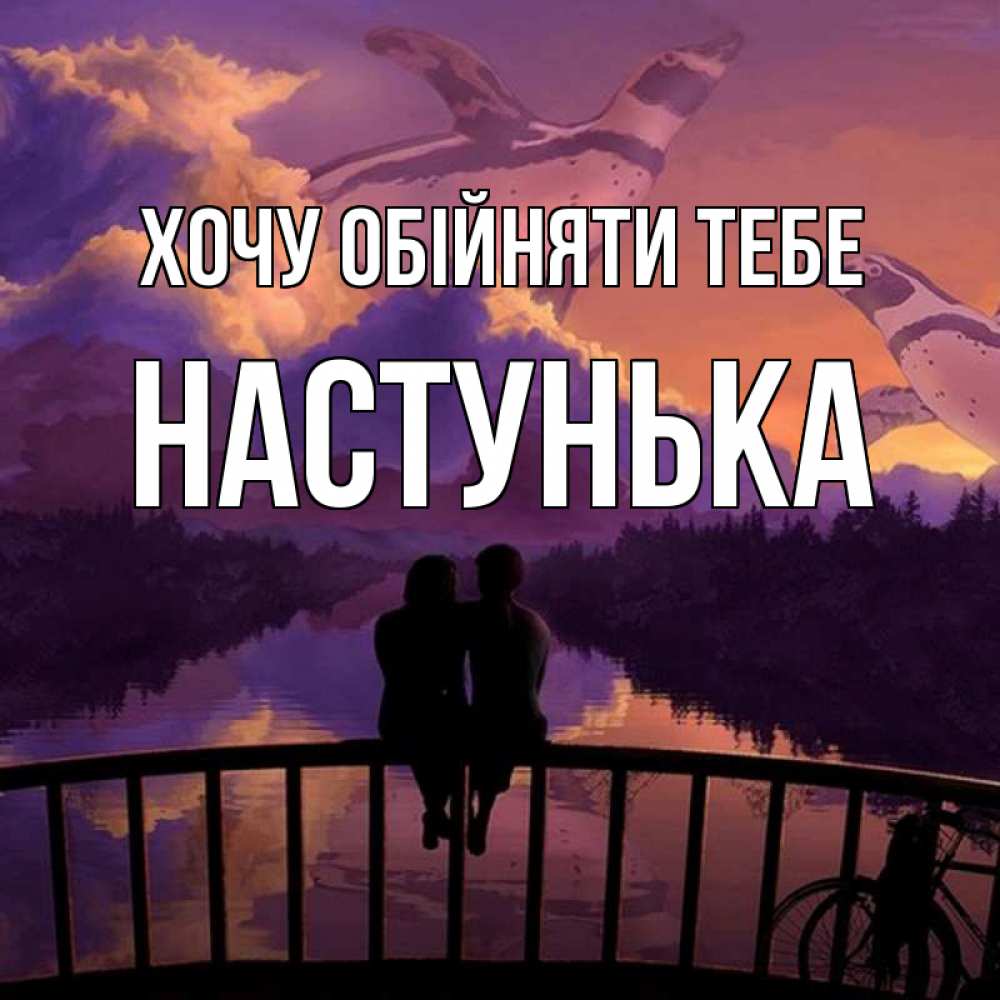 Открытка на каждый день з підписом, Настунька Хочу обійняти тебе парочка сидит на мосте или на набережной Прикольна листівка з побажанням онлайн скачати безкоштовно 