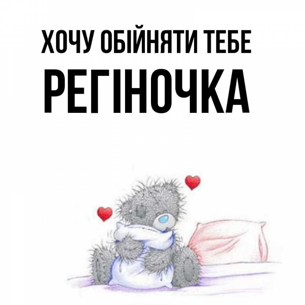 Открытка на каждый день з підписом, Регіночка Хочу обійняти тебе сердечки мишка Тедди и кроватка Прикольна листівка з побажанням онлайн скачати безкоштовно 