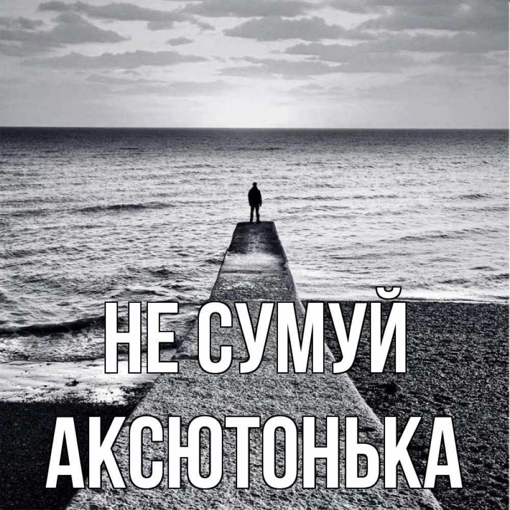 Открытка на каждый день з підписом, Аксютонька Не сумуй море Прикольна листівка з побажанням онлайн скачати безкоштовно 