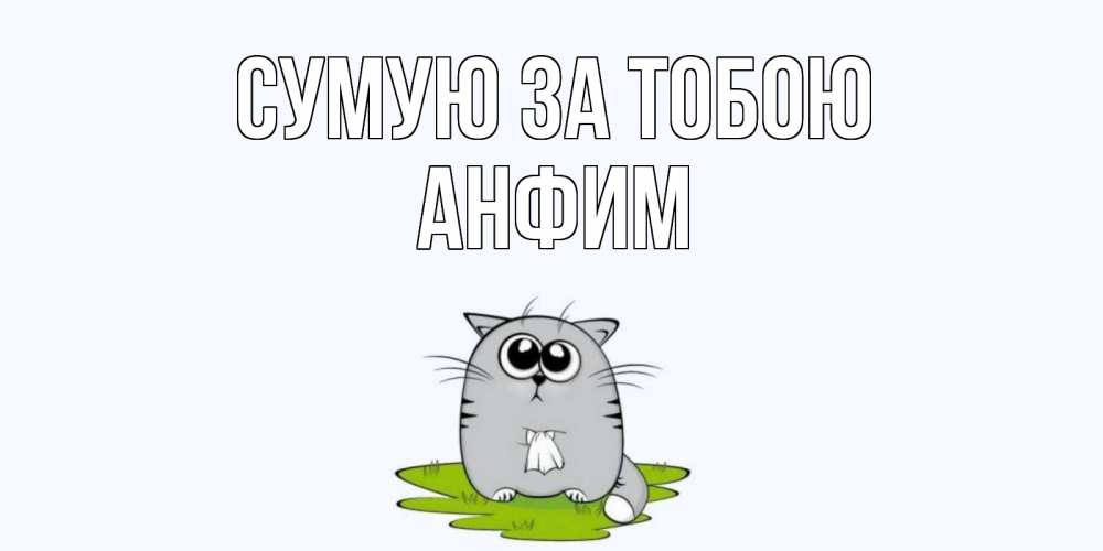 Открытка на каждый день з підписом, Анфим Сумую за тобою открытки с котиками я по тебе скучаю с именем Прикольна листівка з побажанням онлайн скачати безкоштовно 