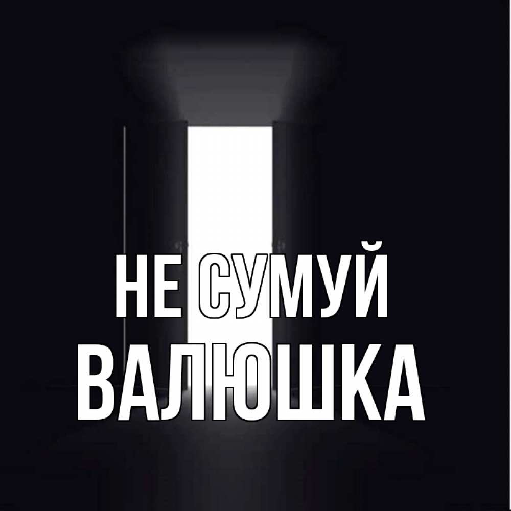 Открытка на каждый день з підписом, Валюшка Не сумуй открытая дверь Прикольна листівка з побажанням онлайн скачати безкоштовно 