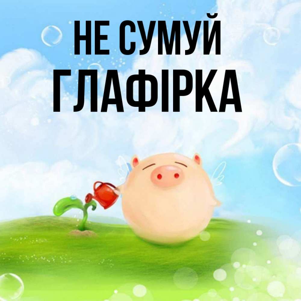Открытка на каждый день з підписом, Глафірка Не сумуй поливает цветок порося Прикольна листівка з побажанням онлайн скачати безкоштовно 