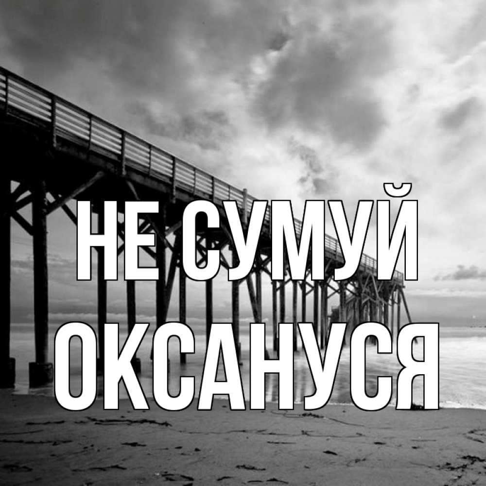 Открытка на каждый день з підписом, Оксануся Не сумуй вода и пляж под мостом Прикольна листівка з побажанням онлайн скачати безкоштовно 