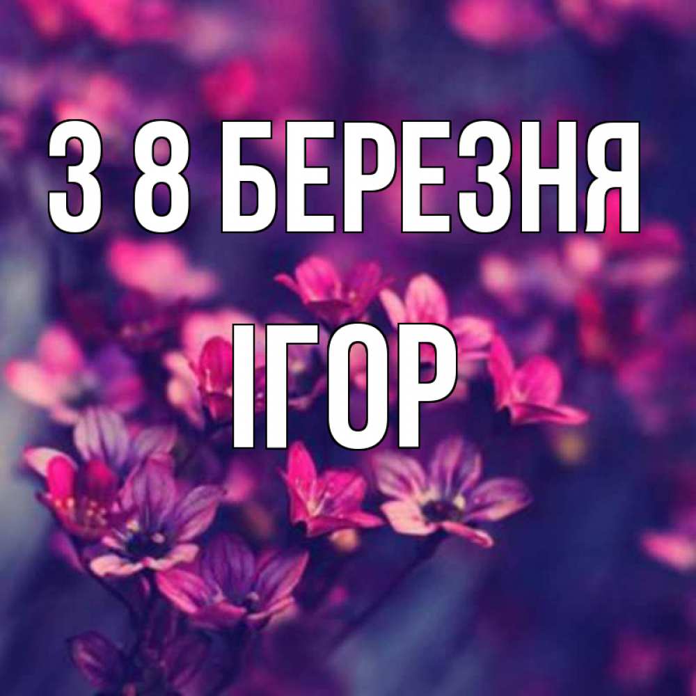 Открытка на каждый день з підписом, Ігор З 8 БЕРЕЗНЯ небольшие цветы 1 Прикольна листівка з побажанням онлайн скачати безкоштовно 