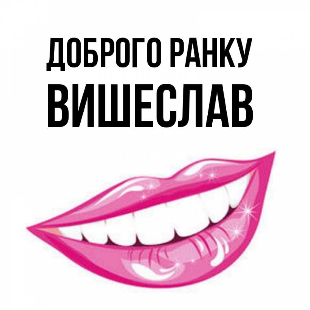 Открытка на каждый день з підписом, Вишеслав Доброго ранку розовые губы и белые зубы Прикольна листівка з побажанням онлайн скачати безкоштовно 