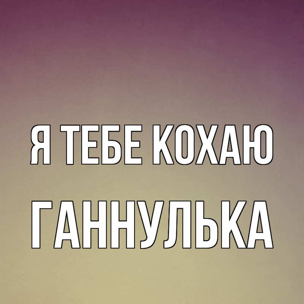 Открытка на каждый день з підписом, Ганнулька Я тебе кохаю для любимой Прикольна листівка з побажанням онлайн скачати безкоштовно 
