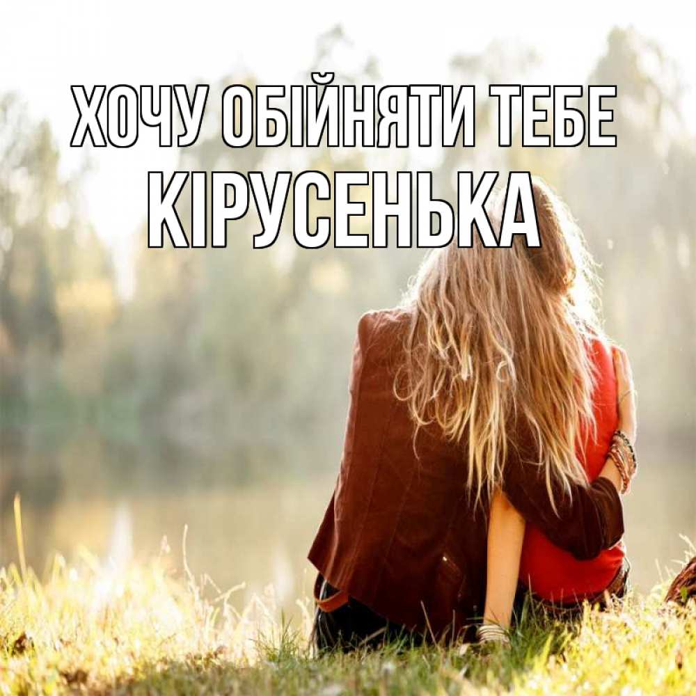 Открытка на каждый день з підписом, Кірусенька Хочу обійняти тебе для подружки Прикольна листівка з побажанням онлайн скачати безкоштовно 