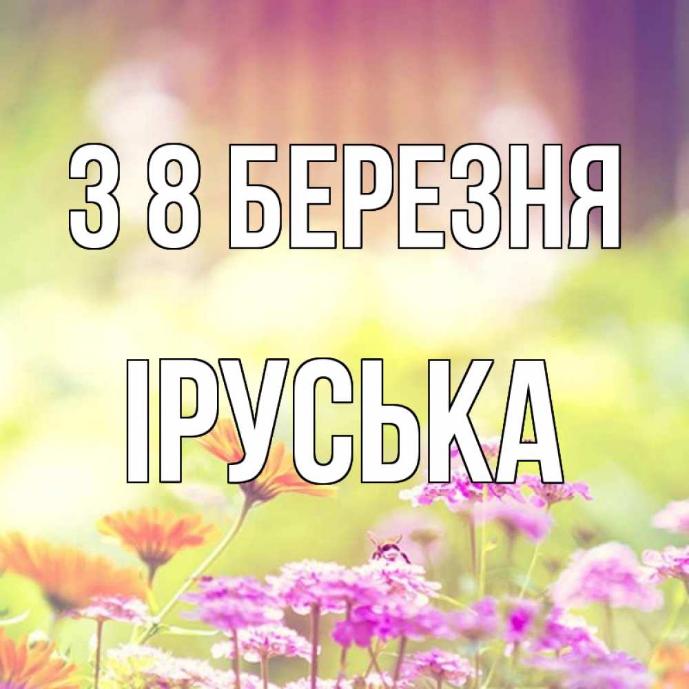 Открытка на каждый день з підписом, Іруська З 8 БЕРЕЗНЯ цветы весна Прикольна листівка з побажанням онлайн скачати безкоштовно 