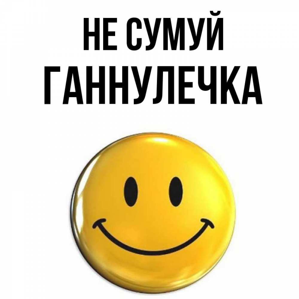 Открытка на каждый день з підписом, Ганнулечка Не сумуй желаем всем позитива Прикольна листівка з побажанням онлайн скачати безкоштовно 