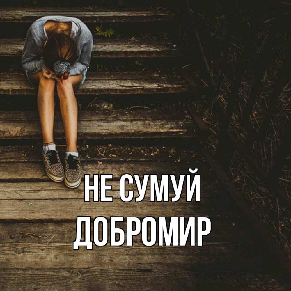 Открытка на каждый день з підписом, Добромир Не сумуй девушка сидит на деревянных ступеньках Прикольна листівка з побажанням онлайн скачати безкоштовно 