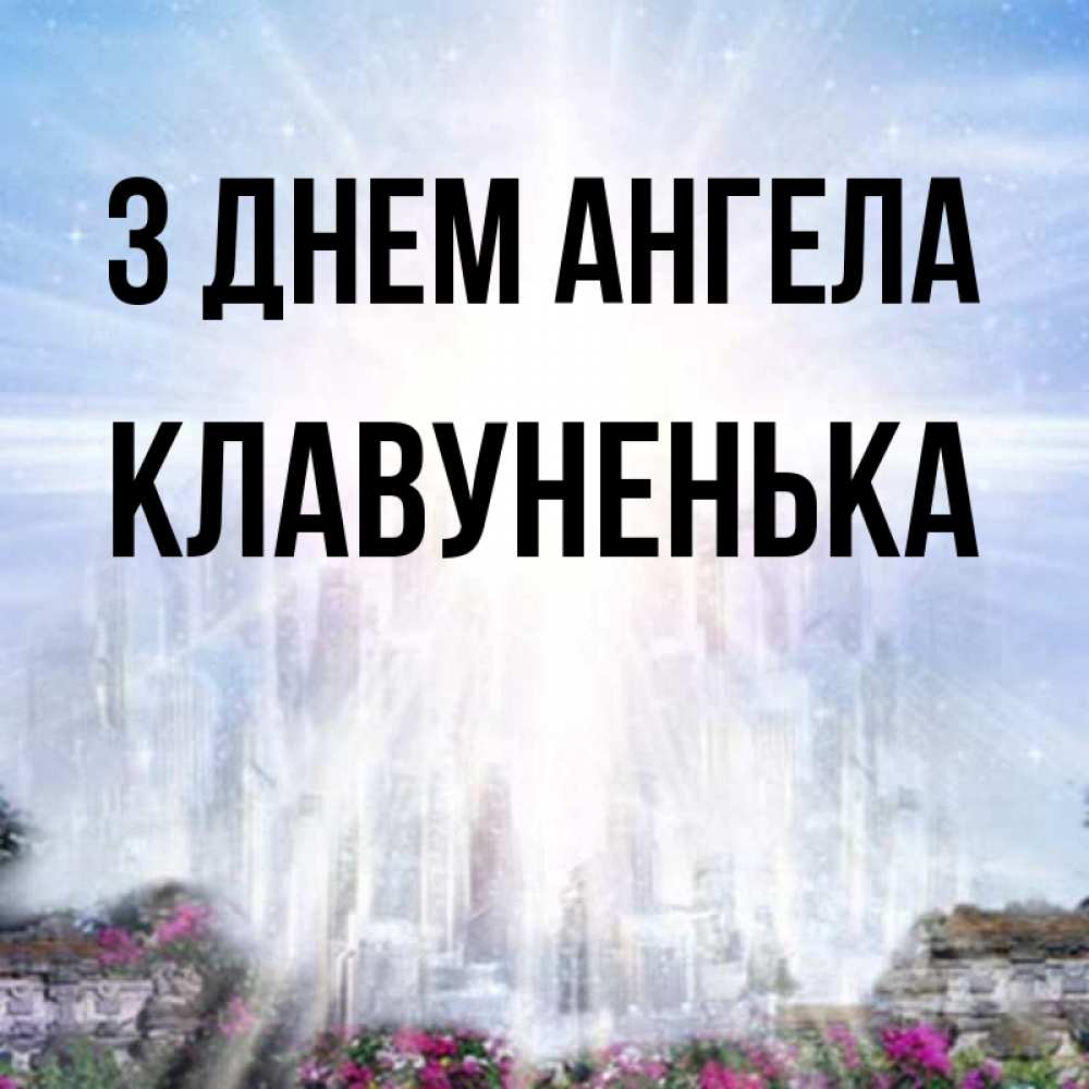 Открытка на каждый день з підписом, Клавуненька З Днем ангела небесный свет Прикольна листівка з побажанням онлайн скачати безкоштовно 