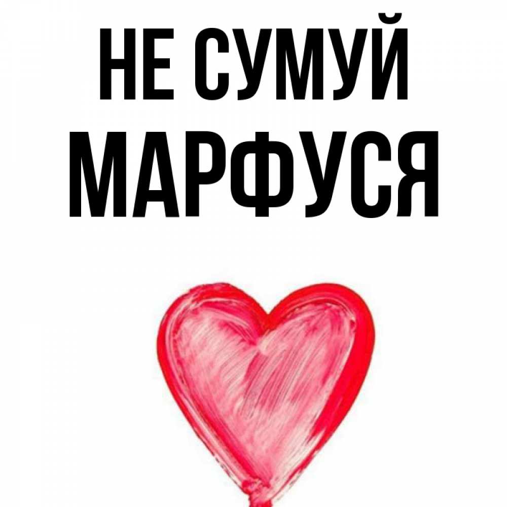 Открытка на каждый день з підписом, Марфуся Не сумуй сердечко Прикольна листівка з побажанням онлайн скачати безкоштовно 