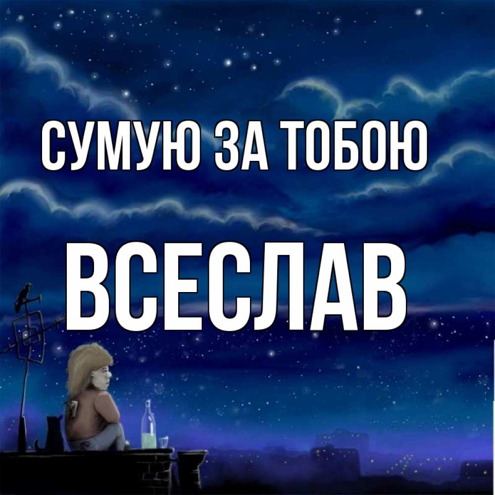 Открытка на каждый день з підписом, Всеслав Сумую за тобою на крыше 1 Прикольна листівка з побажанням онлайн скачати безкоштовно 
